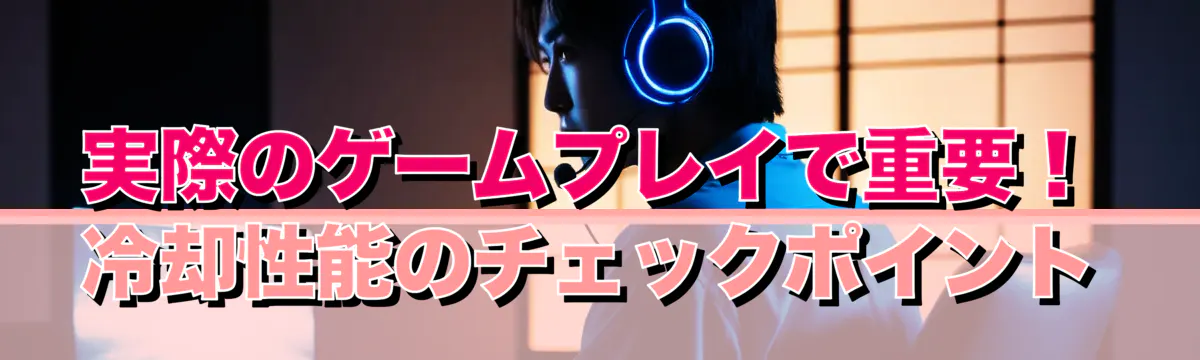 実際のゲームプレイで重要！冷却性能のチェックポイント