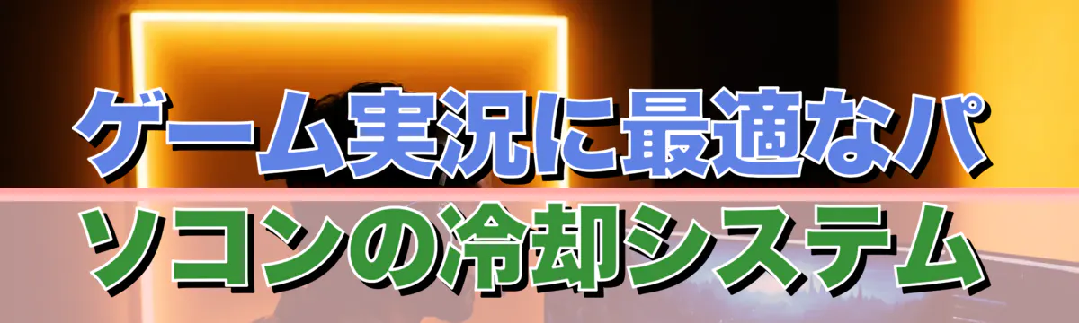 ゲーム実況に最適なパソコンの冷却システム