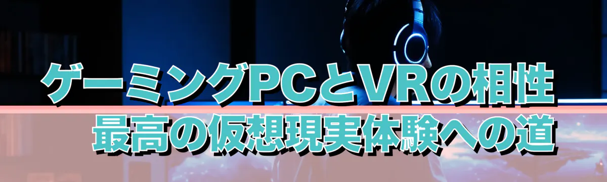 ゲーミングPCとVRの相性 ? 最高の仮想現実体験への道