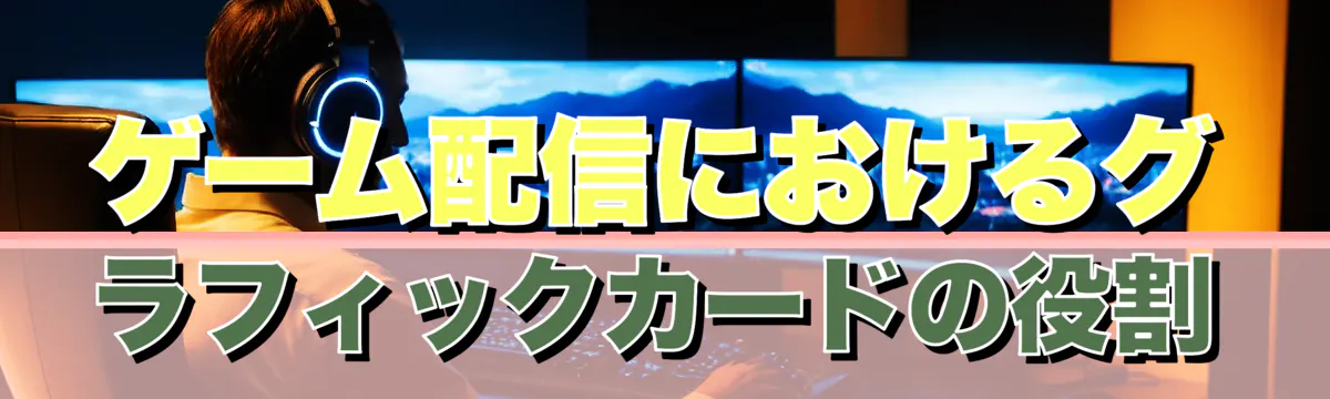 ゲーム配信におけるグラフィックカードの役割