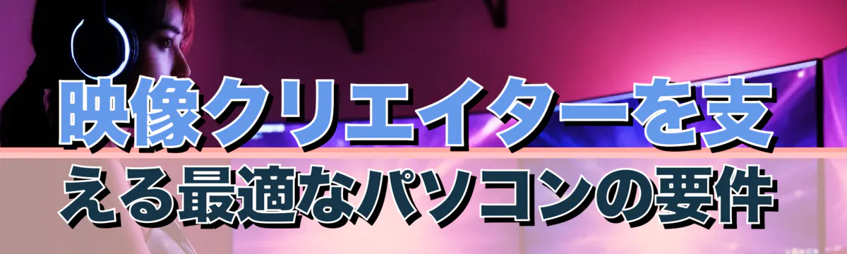 映像クリエイターを支える最適なパソコンの要件