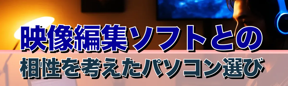 映像編集ソフトとの相性を考えたパソコン選び