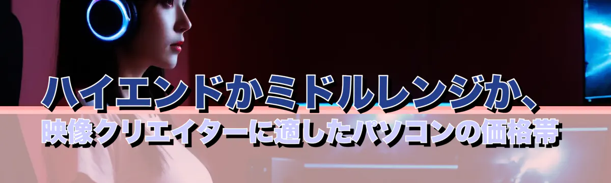 ハイエンドかミドルレンジか、映像クリエイターに適したパソコンの価格帯
