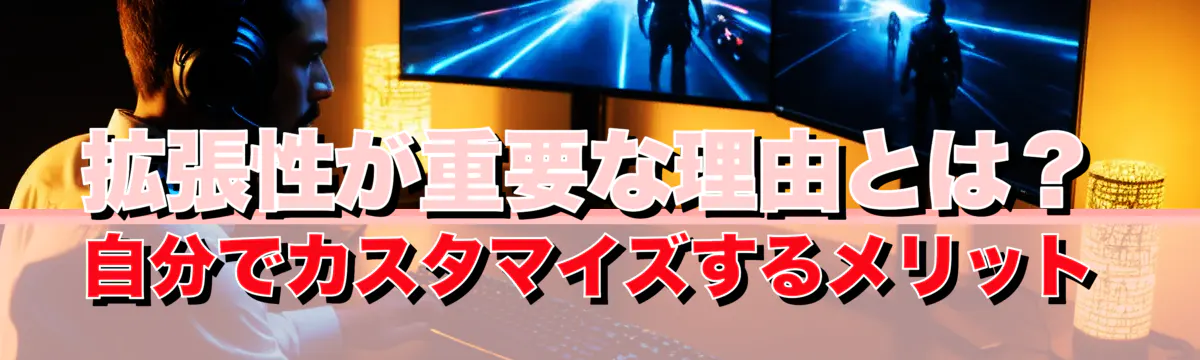 拡張性が重要な理由とは？ 自分でカスタマイズするメリット