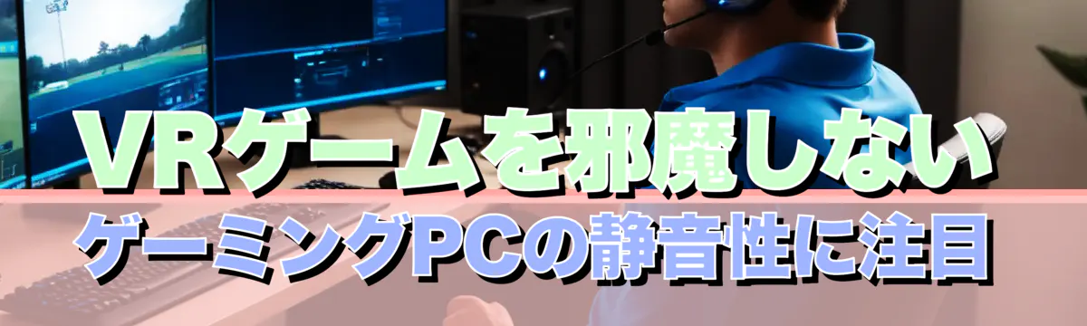 VRゲームを邪魔しない ゲーミングPCの静音性に注目