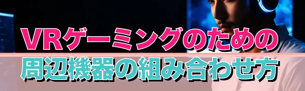 VRゲーミングのための周辺機器の組み合わせ方
