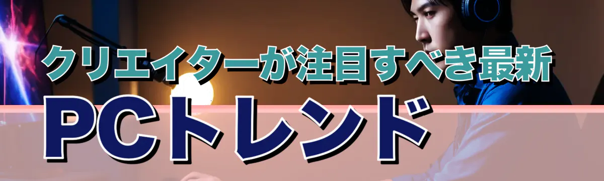 クリエイターが注目すべき最新PCトレンド