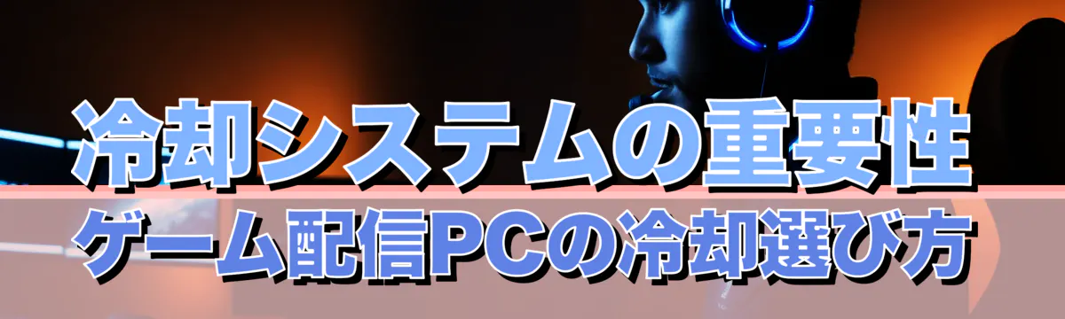 冷却システムの重要性 ゲーム配信PCの冷却選び方