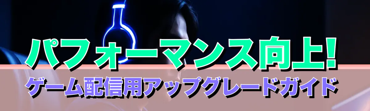 パフォーマンス向上! ゲーム配信用アップグレードガイド