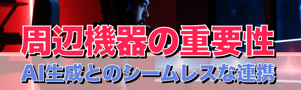 周辺機器の重要性 AI生成とのシームレスな連携