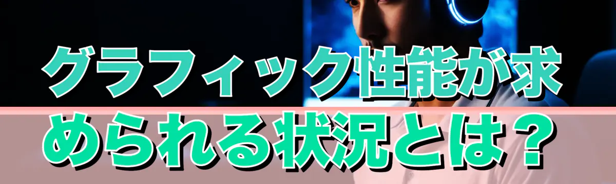 グラフィック性能が求められる状況とは？