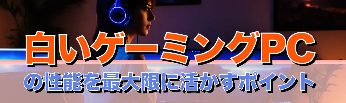 白いゲーミングPCの性能を最大限に活かすポイント