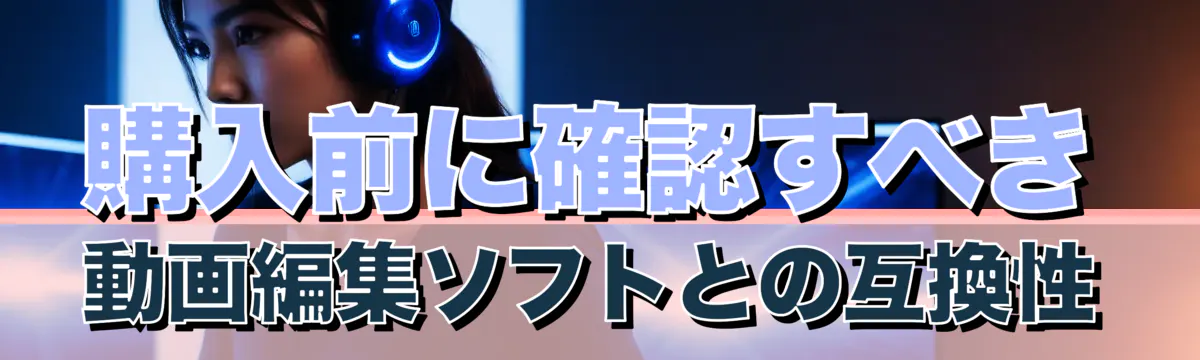 購入前に確認すべき動画編集ソフトとの互換性