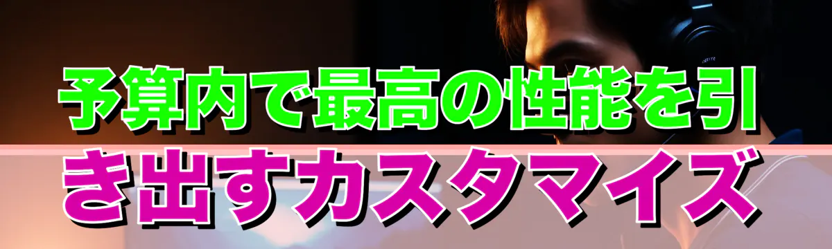 予算内で最高の性能を引き出すカスタマイズ
