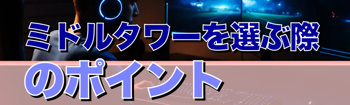 ミドルタワーを選ぶ際のポイント