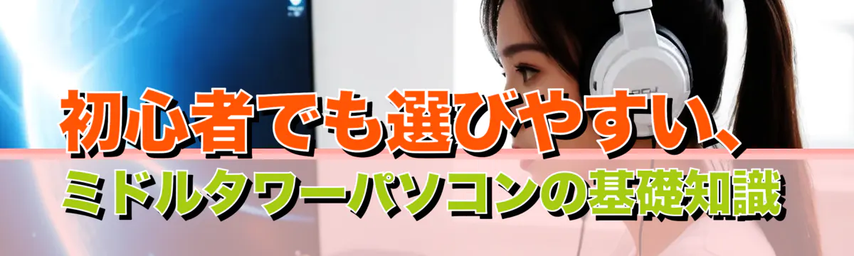 初心者でも選びやすい、ミドルタワーパソコンの基礎知識