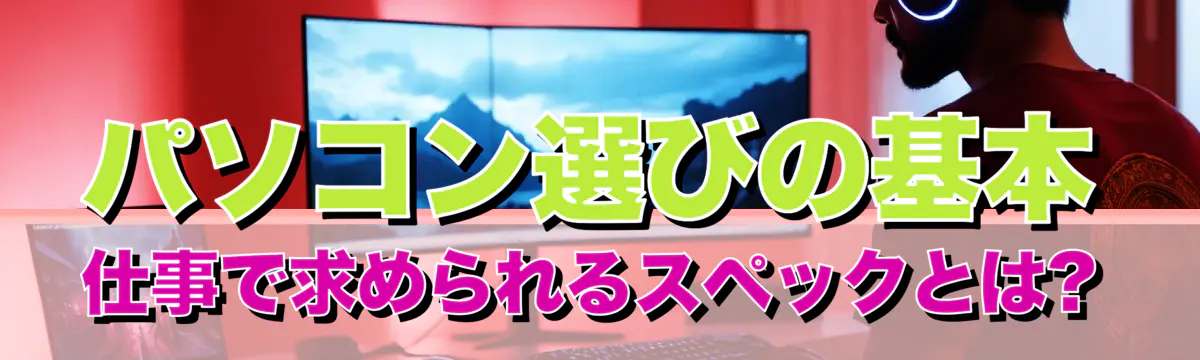 パソコン選びの基本 仕事で求められるスペックとは?