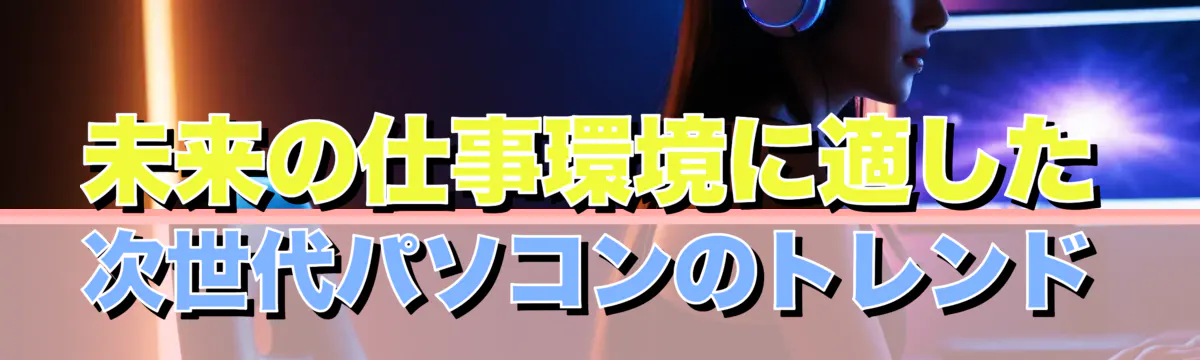 未来の仕事環境に適した次世代パソコンのトレンド
