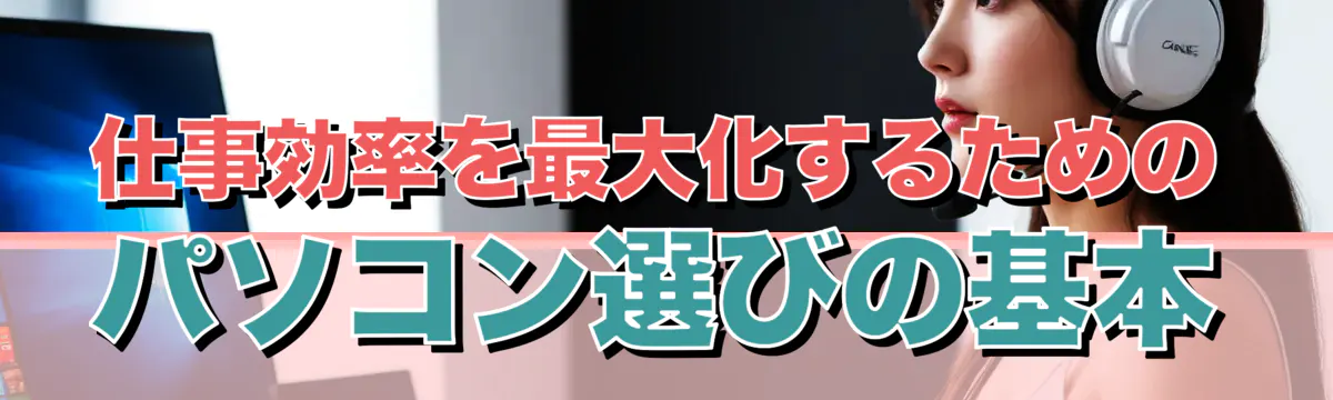 仕事効率を最大化するためのパソコン選びの基本
