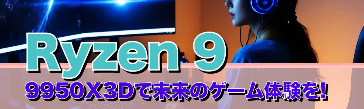 Ryzen 9 9950X3Dで未来のゲーム体験を! 

