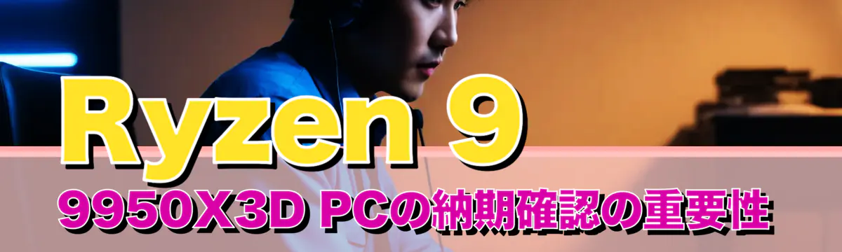 Ryzen 9 9950X3D PCの納期確認の重要性
