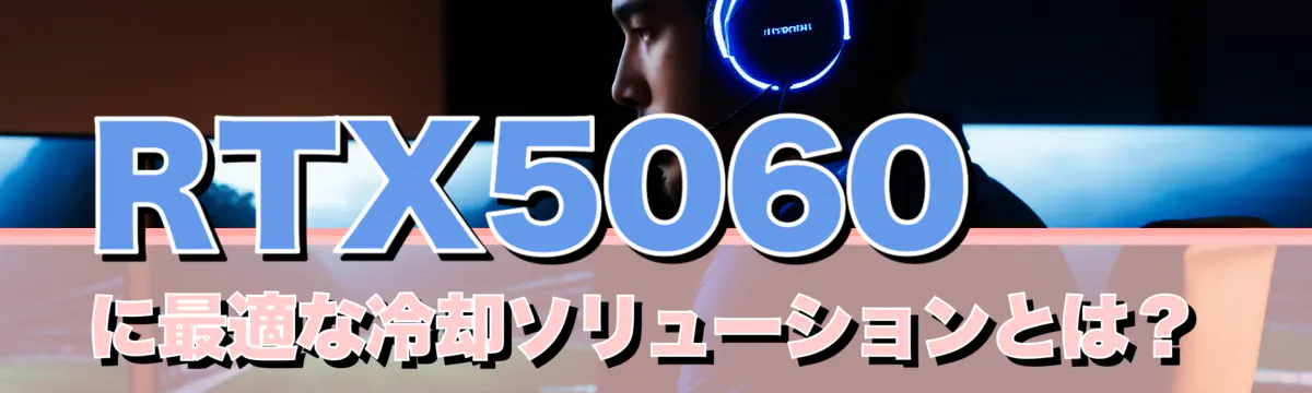RTX5060に最適な冷却ソリューションとは？
