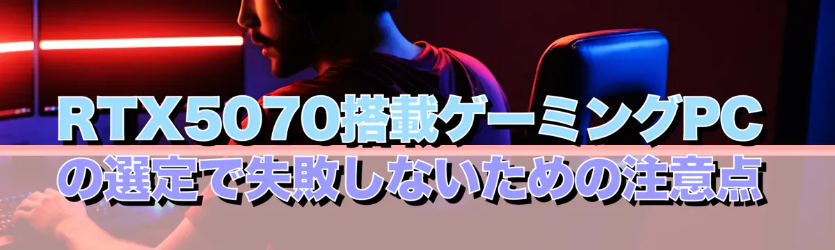 RTX5070搭載ゲーミングPCの選定で失敗しないための注意点

