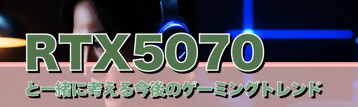 RTX5070と一緒に考える今後のゲーミングトレンド