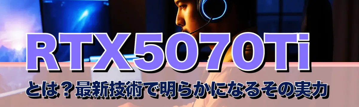 RTX5070Tiとは?最新技術で明らかになるその実力
