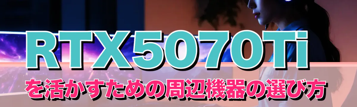 RTX5070Tiを活かすための周辺機器の選び方