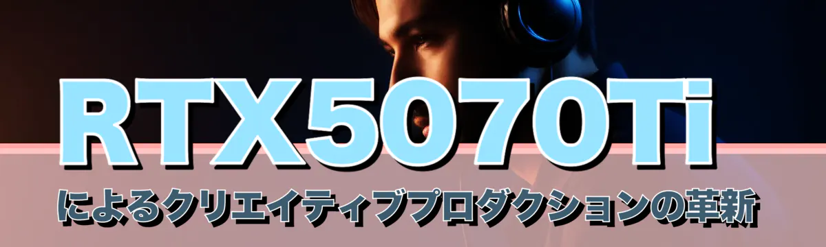 RTX5070Tiによるクリエイティブプロダクションの革新