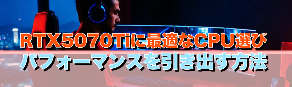RTX5070Tiに最適なCPU選び パフォーマンスを引き出す方法
