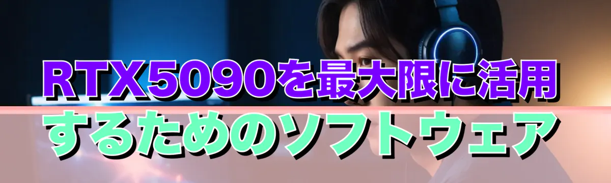 RTX5090を最大限に活用するためのソフトウェア