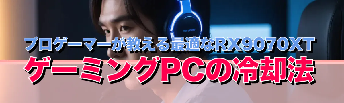 プロゲーマーが教える最適なRX9070XTゲーミングPCの冷却法