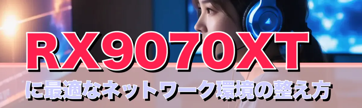 RX9070XTに最適なネットワーク環境の整え方