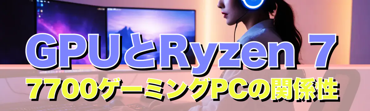 GPUとRyzen 7 7700ゲーミングPCの関係性