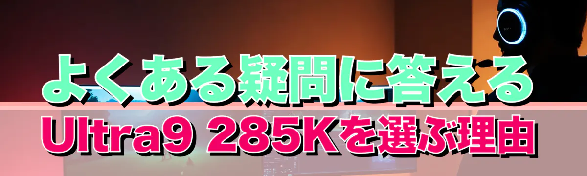 よくある疑問に答える Ultra9 285Kを選ぶ理由

