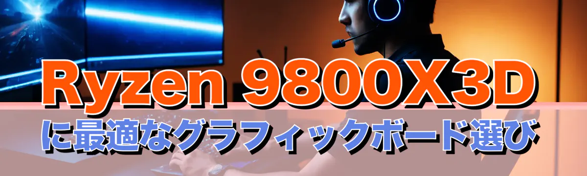 Ryzen 9800X3Dに最適なグラフィックボード選び
