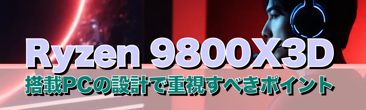 Ryzen 9800X3D搭載PCの設計で重視すべきポイント
