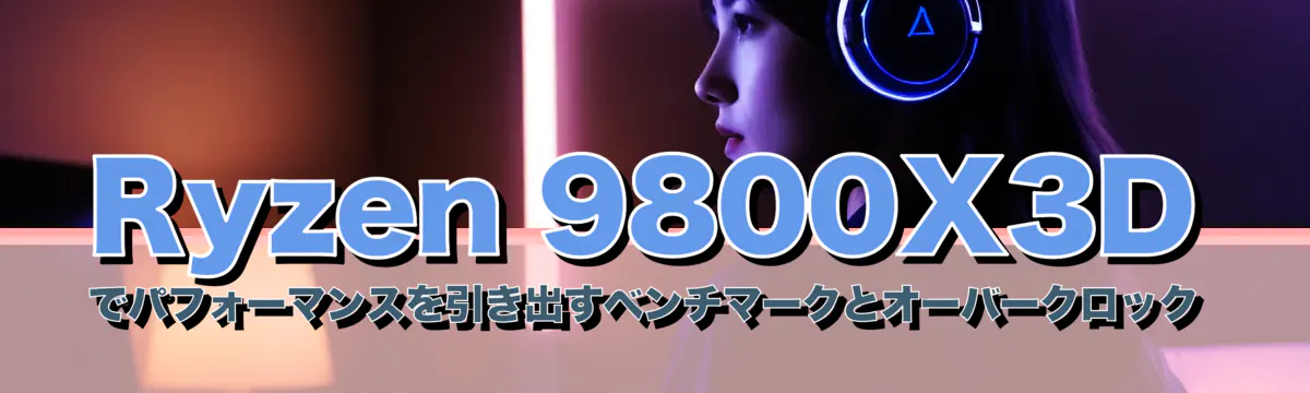 Ryzen 9800X3Dでパフォーマンスを引き出すベンチマークとオーバークロック
