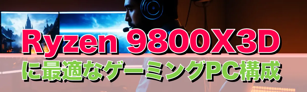 Ryzen 9800X3Dに最適なゲーミングPC構成
