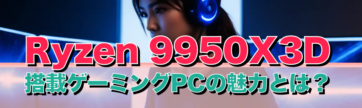 Ryzen 9950X3D搭載ゲーミングPCの魅力とは？
