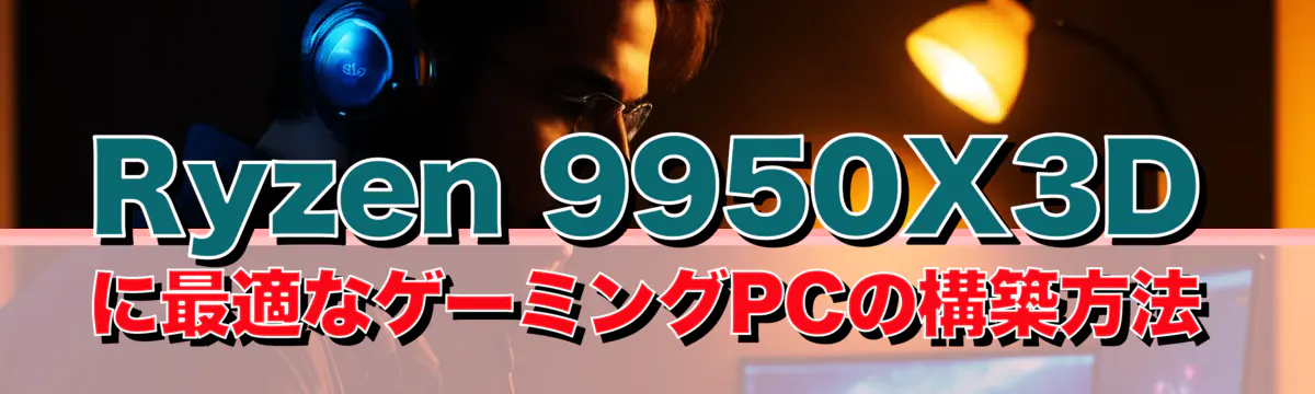 Ryzen 9950X3Dに最適なゲーミングPCの構築方法
