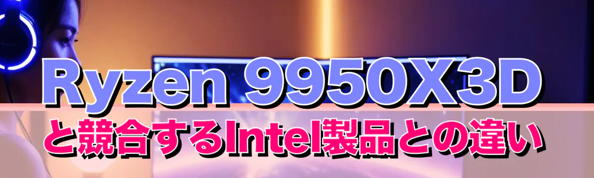 Ryzen 9950X3Dと競合するIntel製品との違い
