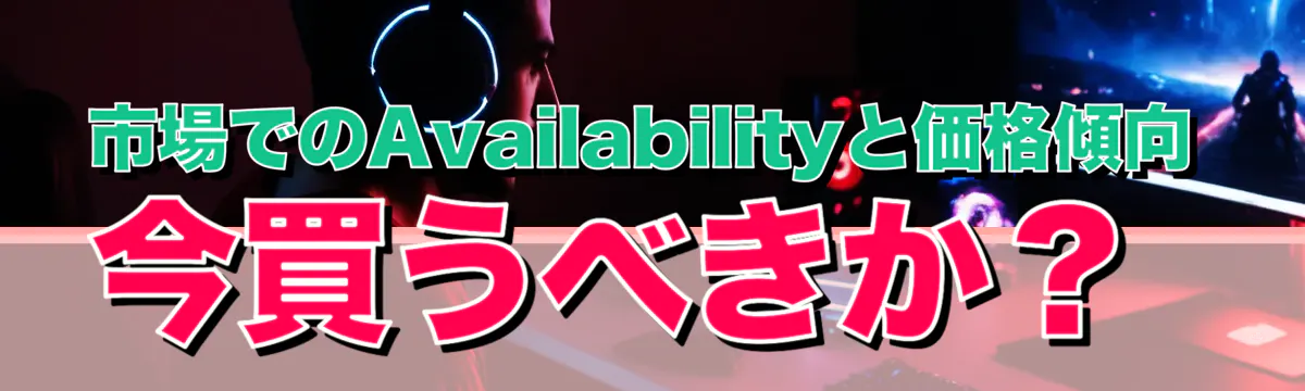 市場でのAvailabilityと価格傾向 今買うべきか？
