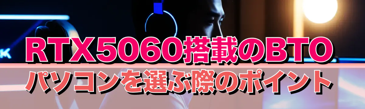 RTX5060搭載のBTOパソコンを選ぶ際のポイント