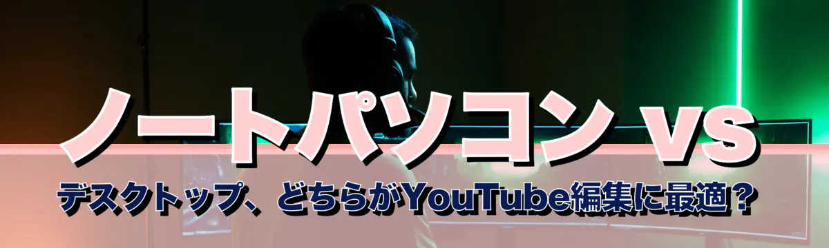 ノートパソコン vs デスクトップ、どちらがYouTube編集に最適?