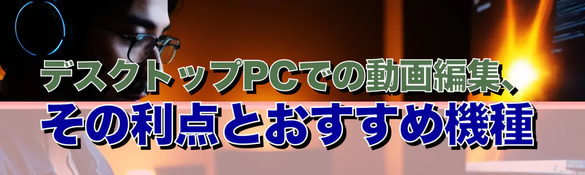 デスクトップPCでの動画編集、その利点とおすすめ機種