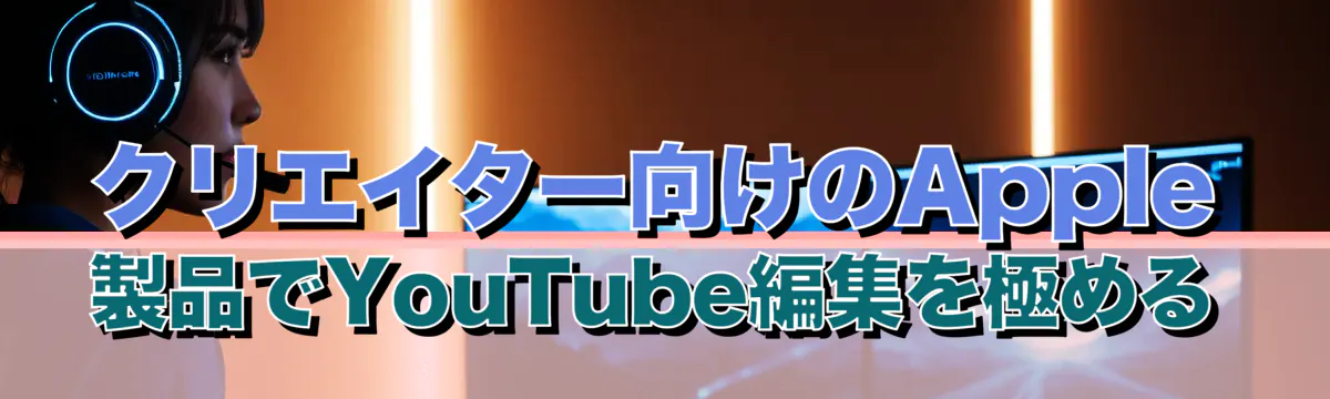 クリエイター向けのApple製品でYouTube編集を極める