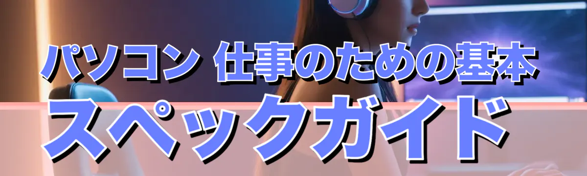 パソコン 仕事のための基本スペックガイド